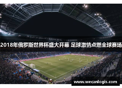 2018年俄罗斯世界杯盛大开幕 足球激情点燃全球赛场