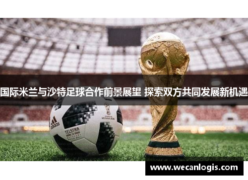 国际米兰与沙特足球合作前景展望 探索双方共同发展新机遇