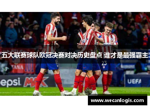 五大联赛球队欧冠决赛对决历史盘点 谁才是最强霸主