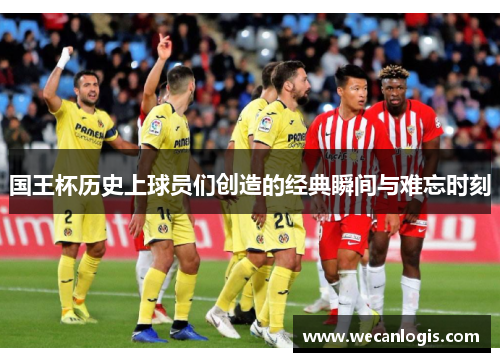 国王杯历史上球员们创造的经典瞬间与难忘时刻