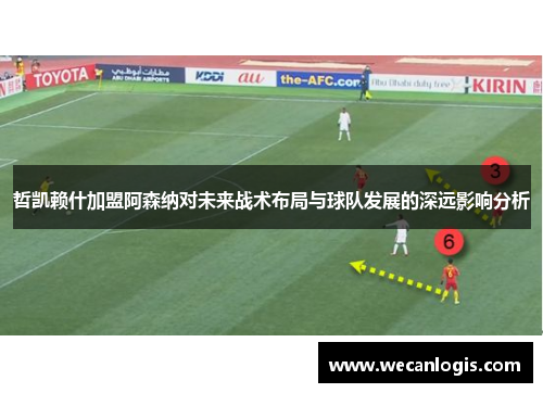 哲凯赖什加盟阿森纳对未来战术布局与球队发展的深远影响分析