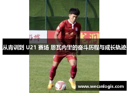 从青训到 U21 赛场 恩瓦内里的奋斗历程与成长轨迹
