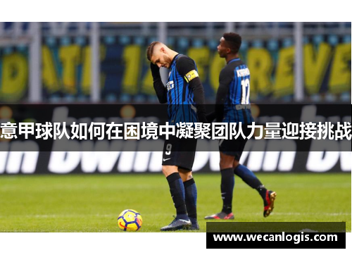 意甲球队如何在困境中凝聚团队力量迎接挑战