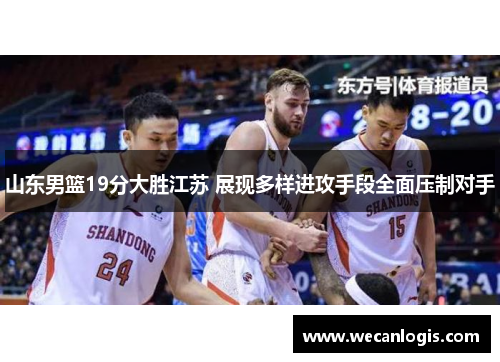 山东男篮19分大胜江苏 展现多样进攻手段全面压制对手