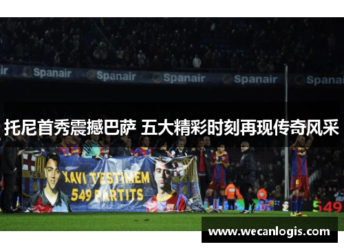 托尼首秀震撼巴萨 五大精彩时刻再现传奇风采