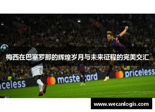 梅西在巴塞罗那的辉煌岁月与未来征程的完美交汇