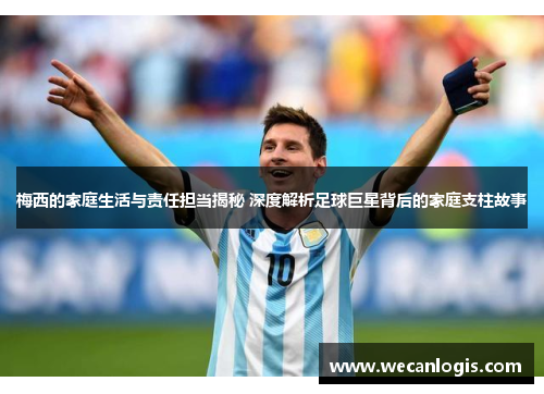 梅西的家庭生活与责任担当揭秘 深度解析足球巨星背后的家庭支柱故事