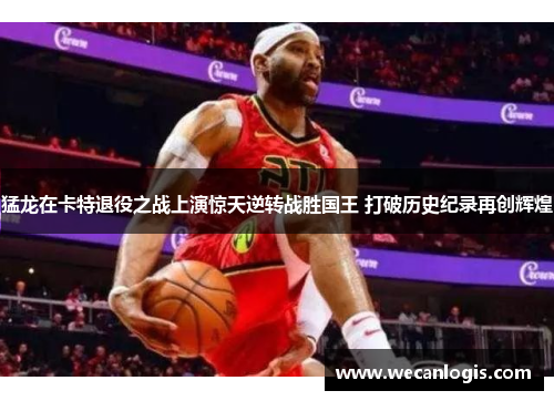猛龙在卡特退役之战上演惊天逆转战胜国王 打破历史纪录再创辉煌