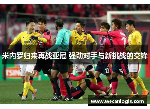 米内罗归来再战亚冠 强劲对手与新挑战的交锋
