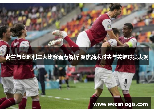 荷兰与奥地利三大比赛看点解析 聚焦战术对决与关键球员表现