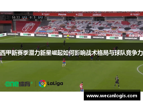 西甲新赛季潜力新星崛起如何影响战术格局与球队竞争力