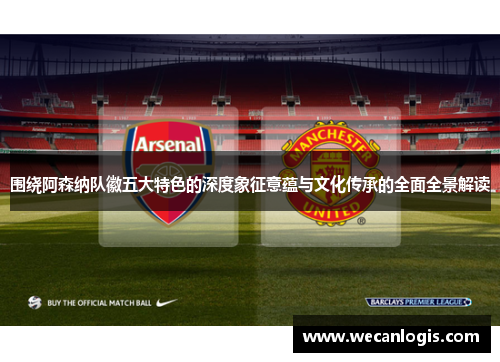 围绕阿森纳队徽五大特色的深度象征意蕴与文化传承的全面全景解读